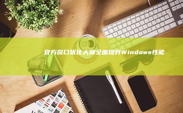 官方窗口优化大师：全面提升Windows性能与速度