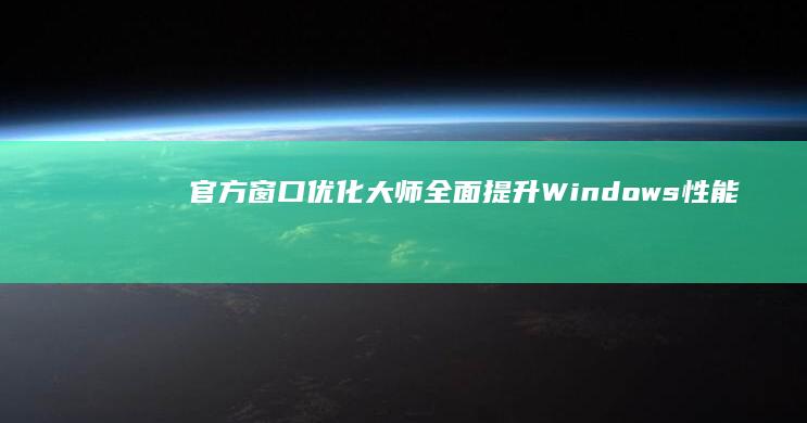 官方窗口优化大师：全面提升Windows性能与速度